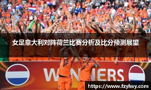 女足意大利对阵荷兰比赛分析及比分预测展望