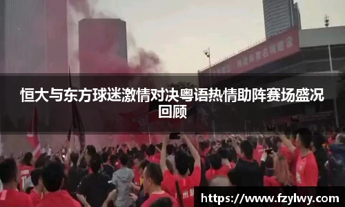 恒大与东方球迷激情对决粤语热情助阵赛场盛况回顾