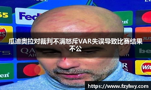 瓜迪奥拉对裁判不满怒斥VAR失误导致比赛结果不公