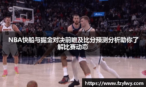 NBA快船与掘金对决前瞻及比分预测分析助你了解比赛动态