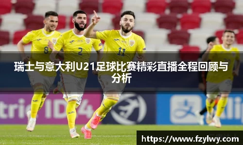 瑞士与意大利U21足球比赛精彩直播全程回顾与分析
