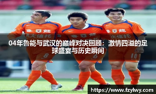 04年鲁能与武汉的巅峰对决回顾：激情四溢的足球盛宴与历史瞬间