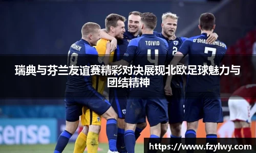 瑞典与芬兰友谊赛精彩对决展现北欧足球魅力与团结精神