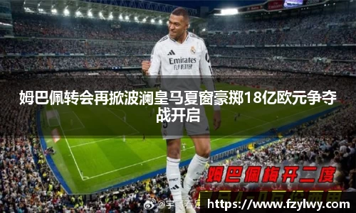 姆巴佩转会再掀波澜皇马夏窗豪掷18亿欧元争夺战开启