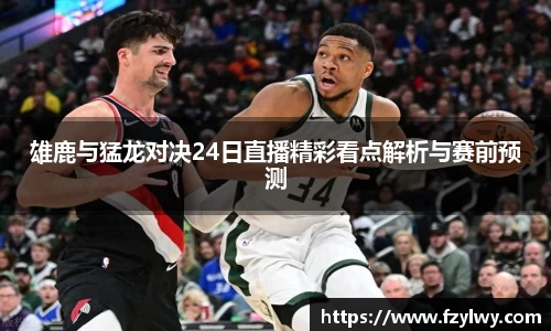 雄鹿与猛龙对决24日直播精彩看点解析与赛前预测